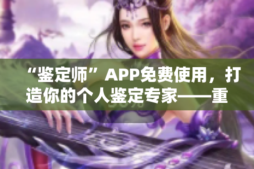 “鉴定师”APP免费使用，打造你的个人鉴定专家——重点介绍鉴定师APP使用方法和技巧