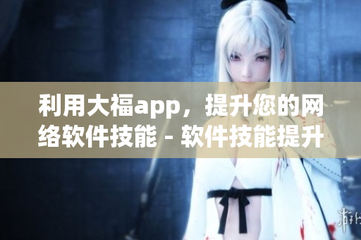 利用大福app，提升您的网络软件技能 - 软件技能提升利器大福app