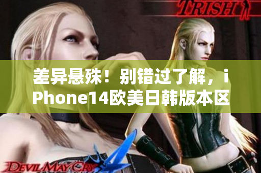 差异悬殊！别错过了解，iPhone14欧美日韩版本区别解析