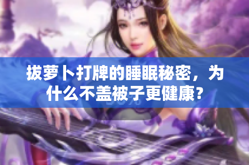 拔萝卜打牌的睡眠秘密，为什么不盖被子更健康？