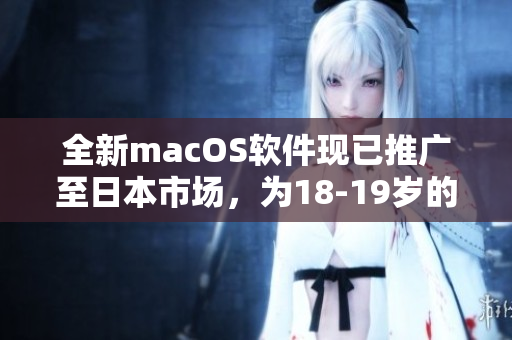 全新macOS软件现已推广至日本市场，为18-19岁的年轻用户带来流畅的操作体验