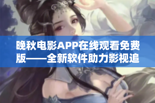 晚秋电影APP在线观看免费版——全新软件助力影视追剧体验