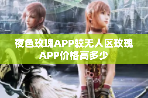 夜色玫瑰APP较无人区玫瑰APP价格高多少