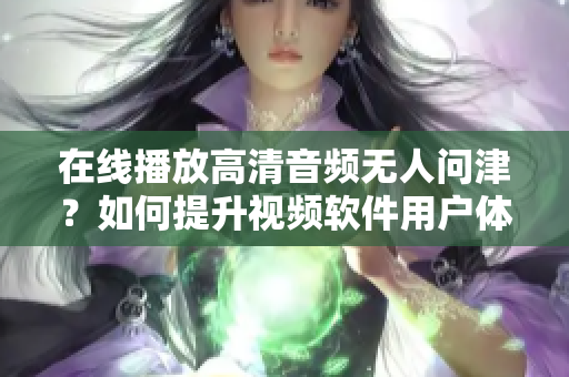 在线播放高清音频无人问津？如何提升视频软件用户体验？