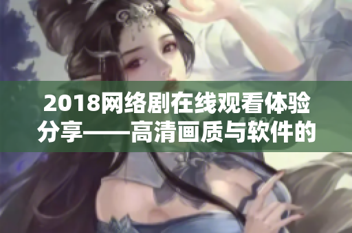 2018网络剧在线观看体验分享——高清画质与软件的完美结合