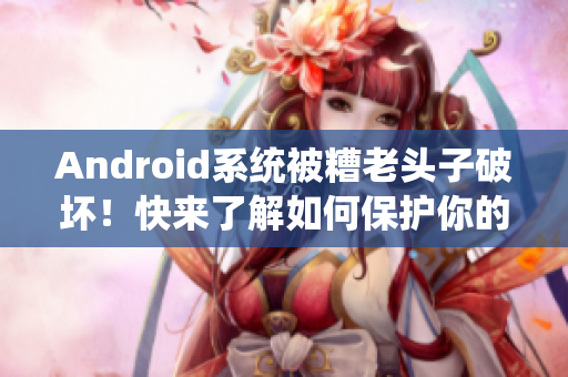 Android系统被糟老头子破坏！快来了解如何保护你的手机安全