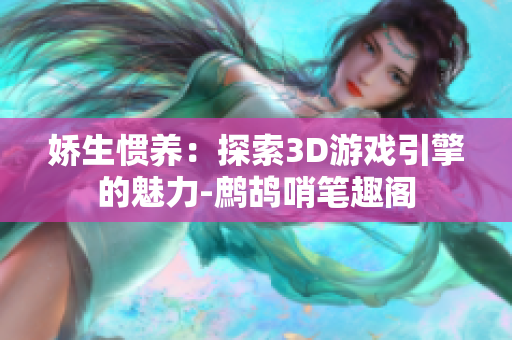 娇生惯养：探索3D游戏引擎的魅力-鹧鸪哨笔趣阁