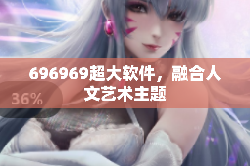 696969超大软件，融合人文艺术主题