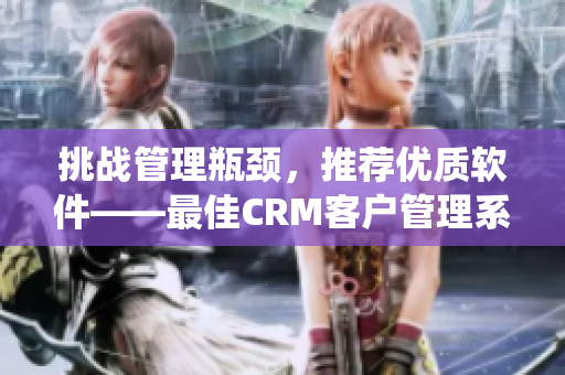 挑战管理瓶颈，推荐优质软件——最佳CRM客户管理系统推荐