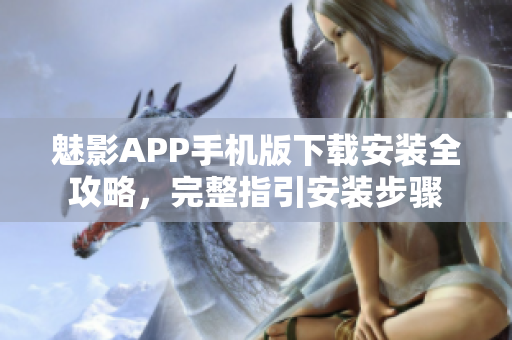 魅影APP手机版下载安装全攻略，完整指引安装步骤