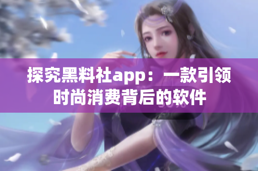 探究黑料社app：一款引领时尚消费背后的软件