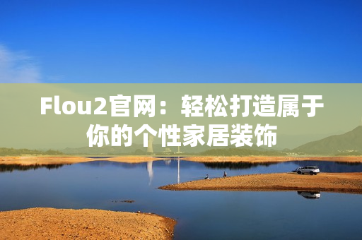 Flou2官网：轻松打造属于你的个性家居装饰