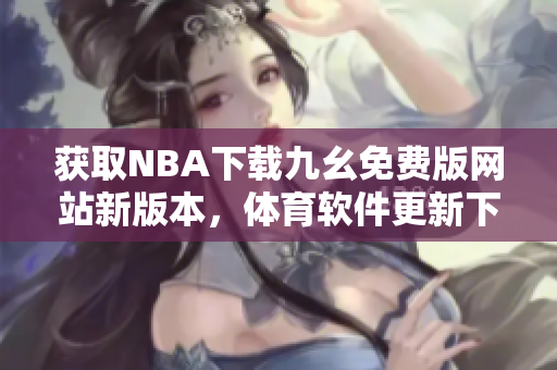 获取NBA下载九幺免费版网站新版本，体育软件更新下载免费提供