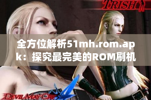 全方位解析51mh.rom.apk：探究最完美的ROM刷机神器