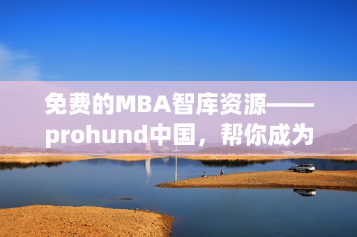 免费的MBA智库资源——prohund中国，帮你成为更出色的管理者