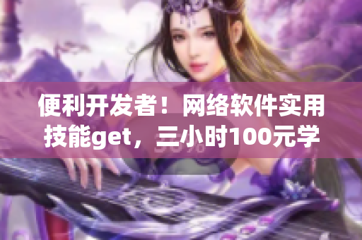 便利开发者！网络软件实用技能get，三小时100元学费电话辅导