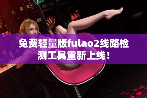 免费轻量版fulao2线路检测工具重新上线！