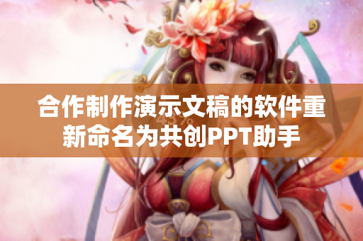 合作制作演示文稿的软件重新命名为共创PPT助手