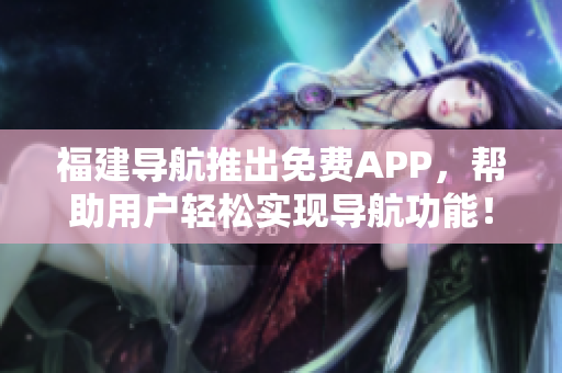 福建导航推出免费APP，帮助用户轻松实现导航功能！