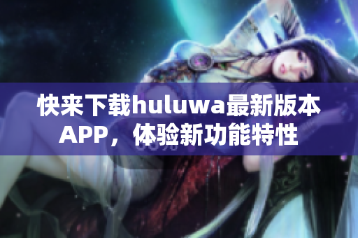 快来下载huluwa最新版本APP，体验新功能特性