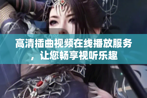 高清插曲视频在线播放服务，让您畅享视听乐趣