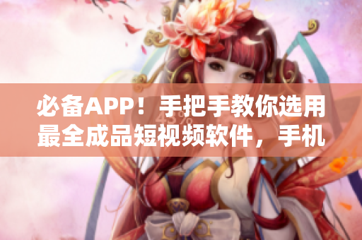 必备APP！手把手教你选用最全成品短视频软件，手机版免费下载！