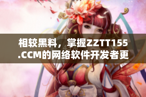 相较黑料，掌握ZZTT155.CCM的网络软件开发者更具优势