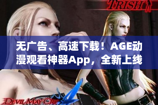 无广告、高速下载！AGE动漫观看神器App，全新上线