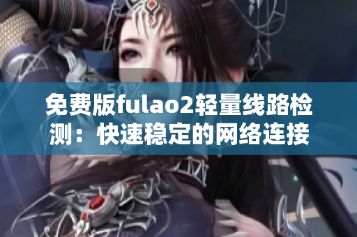 免费版fulao2轻量线路检测：快速稳定的网络连接