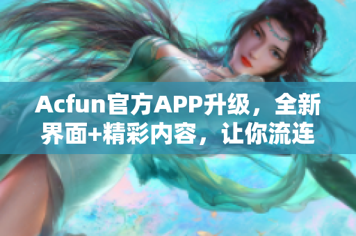 Acfun官方APP升级，全新界面+精彩内容，让你流连忘返！