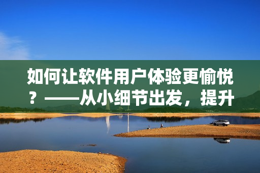 如何让软件用户体验更愉悦？——从小细节出发，提升软件使用快感