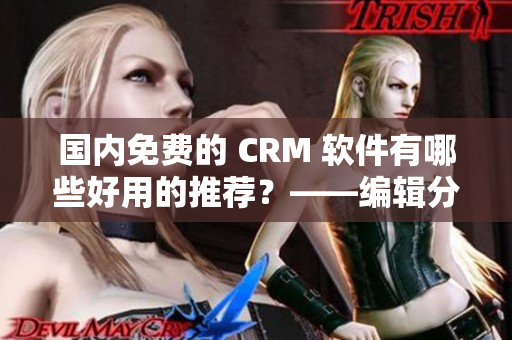 国内免费的 CRM 软件有哪些好用的推荐？——编辑分享