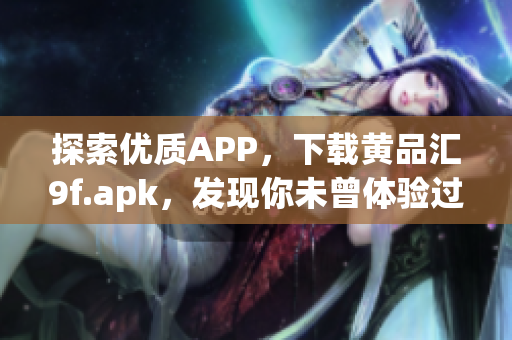 探索优质APP，下载黄品汇9f.apk，发现你未曾体验过的价值