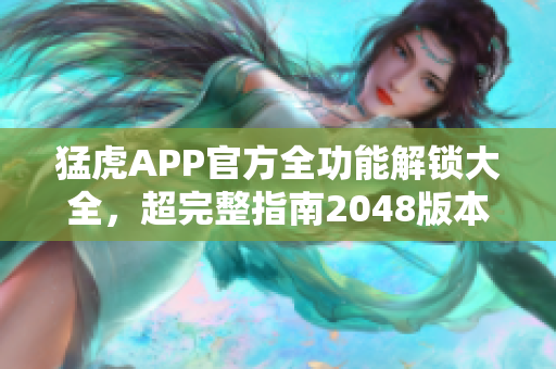 猛虎APP官方全功能解锁大全，超完整指南2048版本攻略