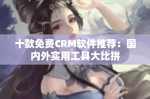 十款免费CRM软件推荐：国内外实用工具大比拼