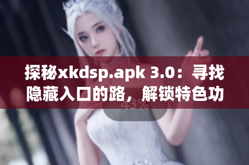 探秘xkdsp.apk 3.0：寻找隐藏入口的路，解锁特色功能