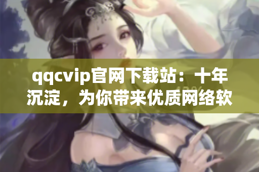 qqcvip官网下载站：十年沉淀，为你带来优质网络软件