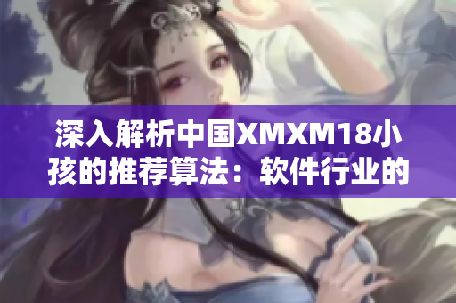 深入解析中国XMXM18小孩的推荐算法：软件行业的启示和应用前景