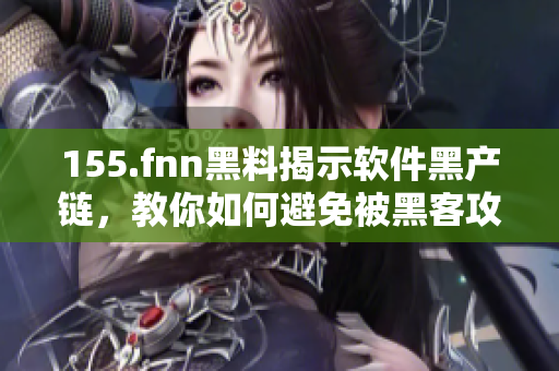 155.fnn黑料揭示软件黑产链，教你如何避免被黑客攻击