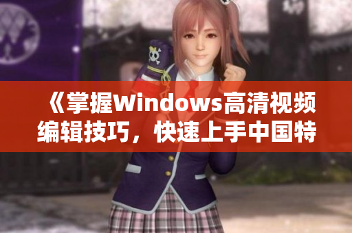 《掌握Windows高清视频编辑技巧，快速上手中国特色视频软件》