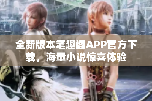 全新版本笔趣阁APP官方下载，海量小说惊喜体验