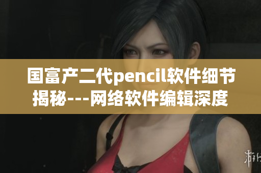 国富产二代pencil软件细节揭秘---网络软件编辑深度解读