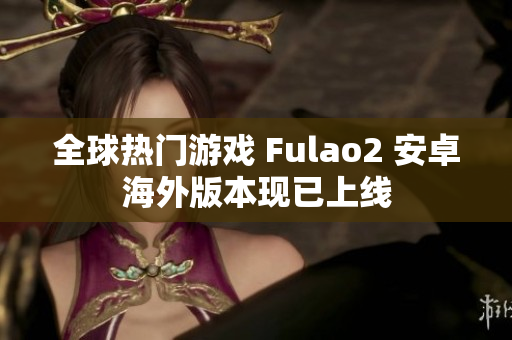 全球热门游戏 Fulao2 安卓海外版本现已上线