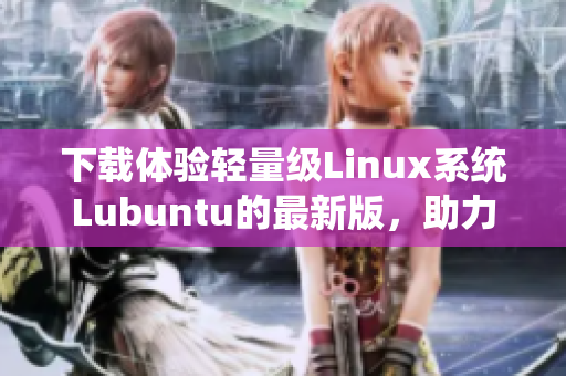 下载体验轻量级Linux系统Lubuntu的最新版，助力网络软件开发！