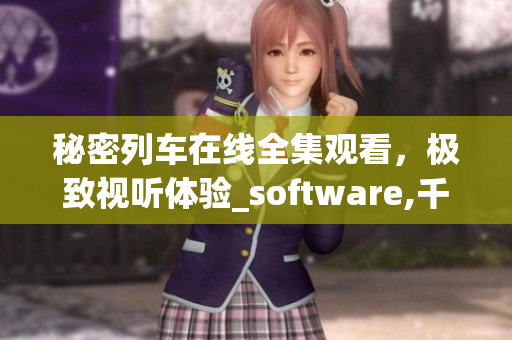 秘密列车在线全集观看，极致视听体验_software,千呼万唤始出来