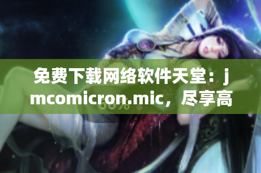 免费下载网络软件天堂：jmcomicron.mic，尽享高效便捷的软件运作！