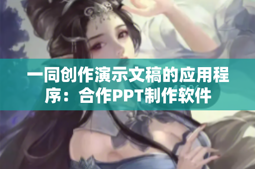 一同创作演示文稿的应用程序：合作PPT制作软件