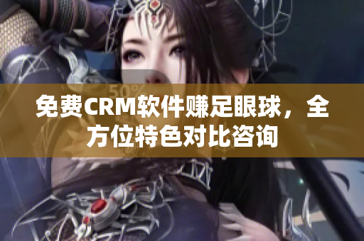 免费CRM软件赚足眼球，全方位特色对比咨询