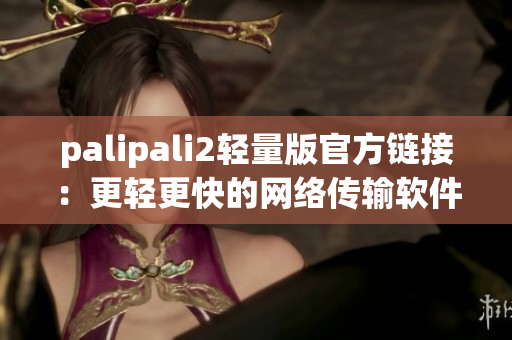 palipali2轻量版官方链接：更轻更快的网络传输软件