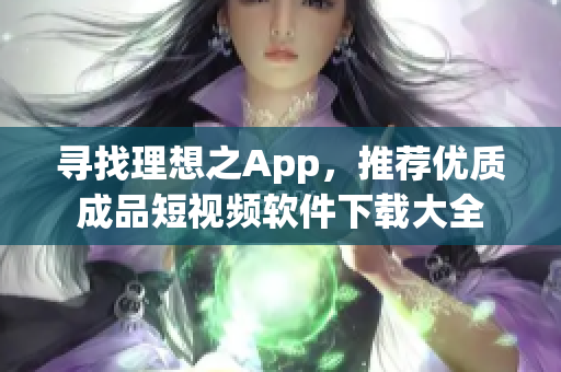 寻找理想之App，推荐优质成品短视频软件下载大全